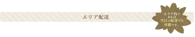 エリア配達 エリア内であれば当日の配達でも可能です。