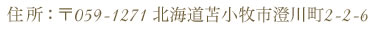 住所 ：〒059-1271 北海道苫小牧市澄川町2-2-6 